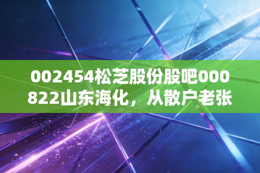 002454松芝股份股吧000822山东海化,从散户老张的两笔持仓看普通人的投资生存法则