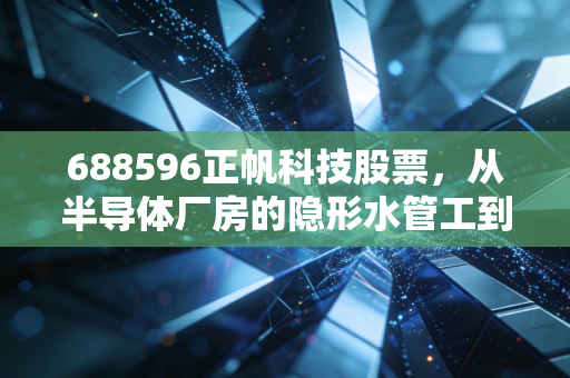 688596正帆科技股票，从半导体厂房的隐形水管工到国产替代风口的潜力选手，普通人要不要布局？
