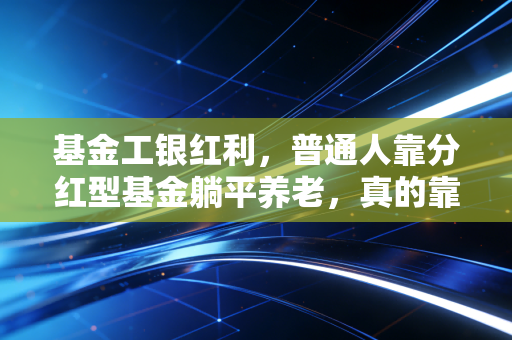 基金工银红利，普通人靠分红型基金躺平养老，真的靠谱吗？