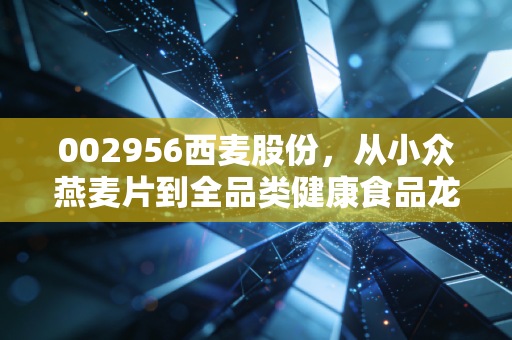 002956西麦股份，从小众燕麦片到全品类健康食品龙头，本土冲饮品牌的破局路能不能走通？
