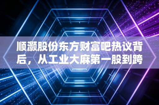 顺灏股份东方财富吧热议背后，从工业大麻第一股到跨界光伏，普通散户踩过的那些坑