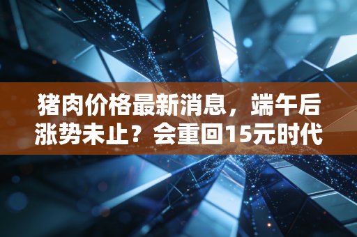 猪肉价格最新消息，端午后涨势未止？会重回15元时代吗？养殖户、菜市场摊主、上班族的真实账本