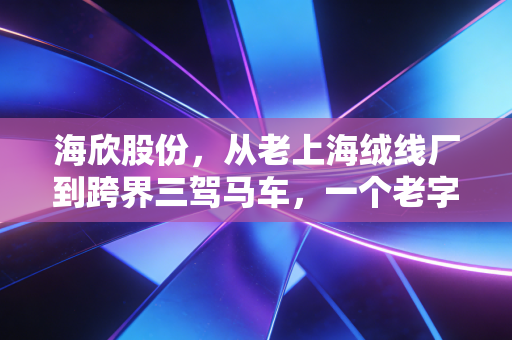 海欣股份，从老上海绒线厂到跨界三驾马车，一个老字号的穿越周期生存样本