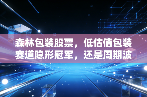 森林包装股票，低估值包装赛道隐形冠军，还是周期波动下的普通选手？