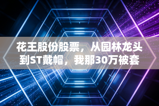 花王股份股票，从园林龙头到ST戴帽，我那30万被套的堂哥踩了所有散户的坑