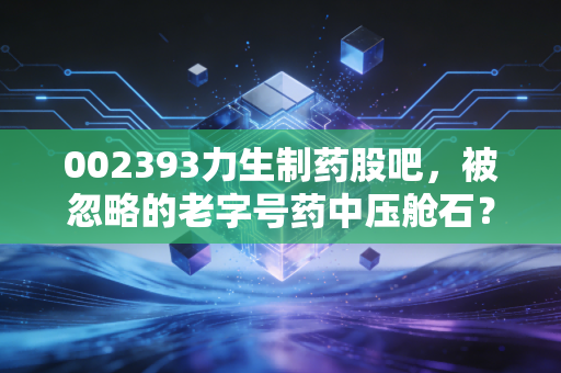 002393力生制药股吧，被忽略的老字号药中压舱石？老股东蹲3年的真实感悟与投资逻辑拆解