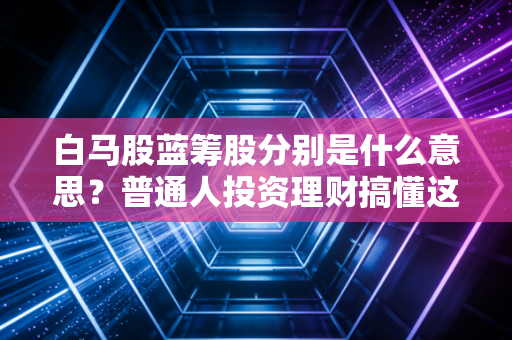 白马股蓝筹股分别是什么意思？普通人投资理财搞懂这俩，少踩90%的股票坑