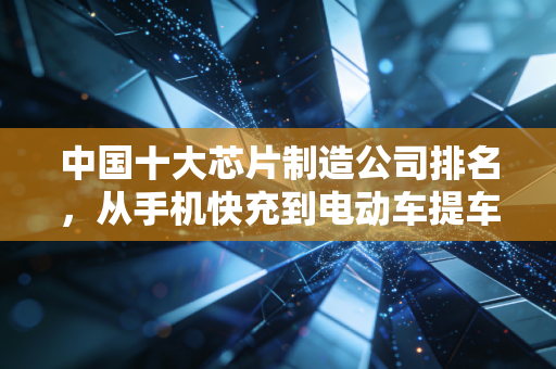 中国十大芯片制造公司排名，从手机快充到电动车提车，藏在你身边的隐形造芯者