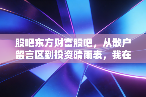 股吧东方财富股吧，从散户留言区到投资晴雨表，我在这3年见过的普通人财富浮沉