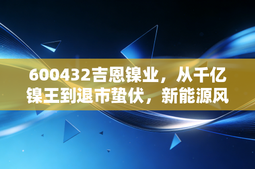 600432吉恩镍业，从千亿镍王到退市蛰伏，新能源风口下普通人能押注吗？
