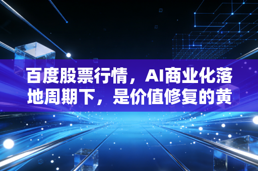 百度股票行情,AI商业化落地周期下,是价值修复的黄金坑还是估值陷阱?