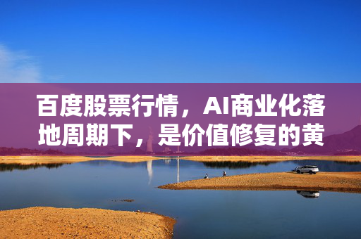 百度股票行情,AI商业化落地周期下,是价值修复的黄金坑还是估值陷阱?