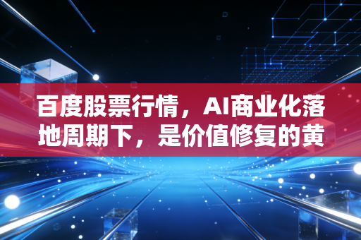 百度股票行情，AI商业化落地周期下，是价值修复的黄金坑还是估值陷阱？
