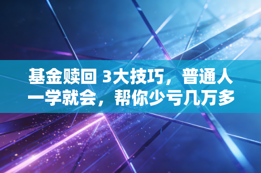 基金赎回 3大技巧，普通人一学就会，帮你少亏几万多赚十几万