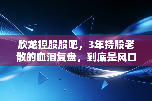 欣龙控股股吧，3年持股老散的血泪复盘，到底是风口遗珠还是割韭菜套路？