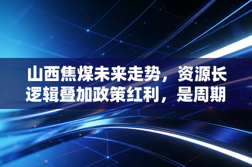 山西焦煤未来走势，资源长逻辑叠加政策红利，是周期阵痛还是价值新起点？