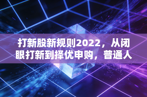 打新股新规则2022，从闭眼打新到择优申购，普通人打新的钱袋子保卫指南