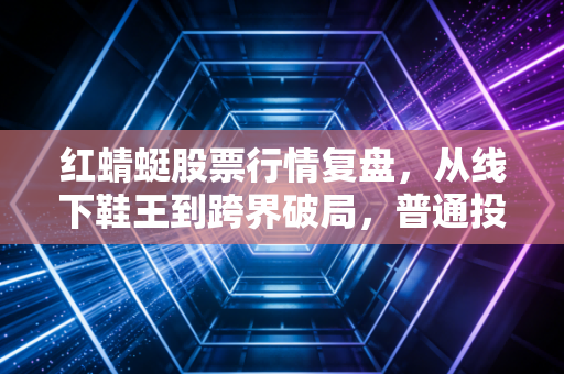 红蜻蜓股票行情复盘，从线下鞋王到跨界破局，普通投资者的踩坑教训与后市机会