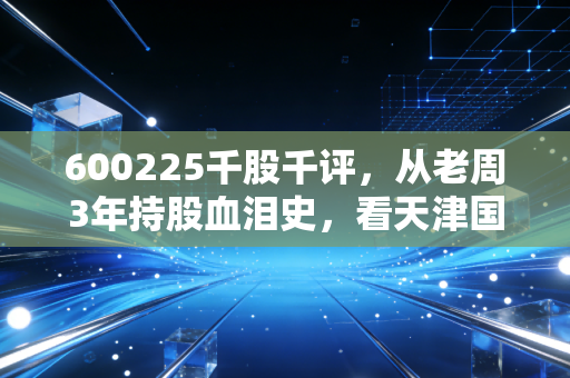 600225千股千评，从老周3年持股血泪史，看天津国资旗下摘帽信创股的真实投资价值