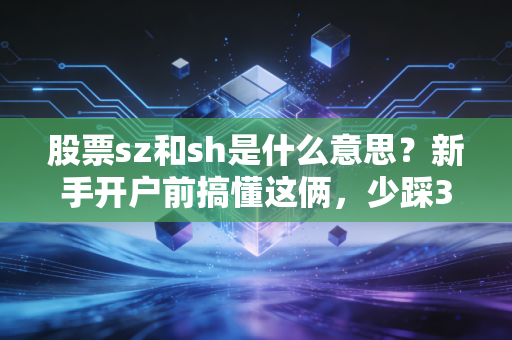 股票sz和sh是什么意思？新手开户前搞懂这俩，少踩3个隐形坑