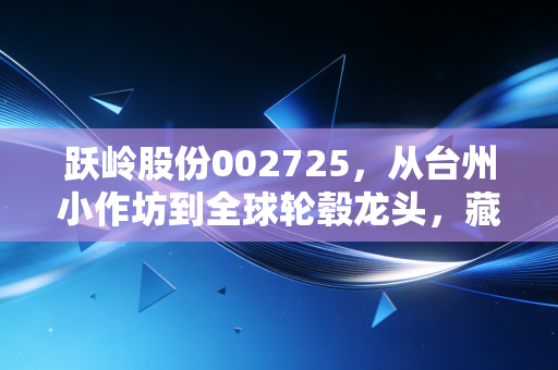跃岭股份002725,从台州小作坊到全球轮毂龙头,藏在车轮子上的中国制造业逆袭密码