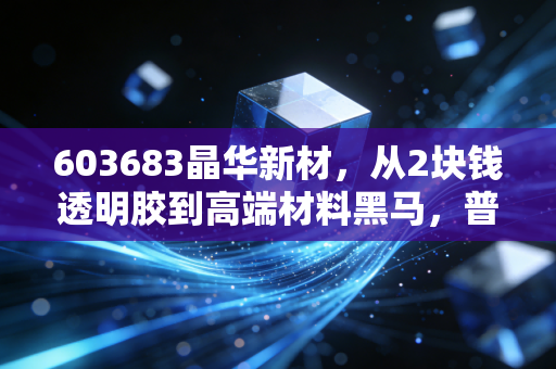 603683晶华新材，从2块钱透明胶到高端材料黑马，普通投资者能吃到这波产业红利吗？