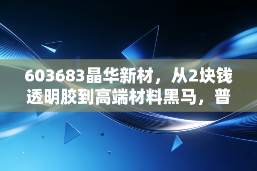 603683晶华新材，从2块钱透明胶到高端材料黑马，普通投资者能吃到这波产业红利吗？