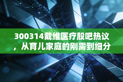 300314戴维医疗股吧热议，从育儿家庭的刚需到细分赛道龙头，普通投资者该如何捋清逻辑？