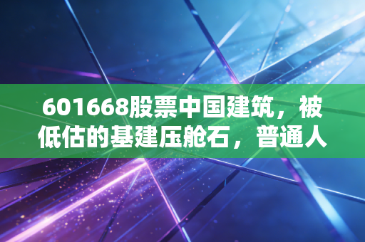 601668股票中国建筑，被低估的基建压舱石，普通人理财里的稳增长备选到底香不香？