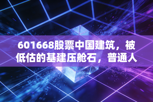 601668股票中国建筑，被低估的基建压舱石，普通人理财里的稳增长备选到底香不香？