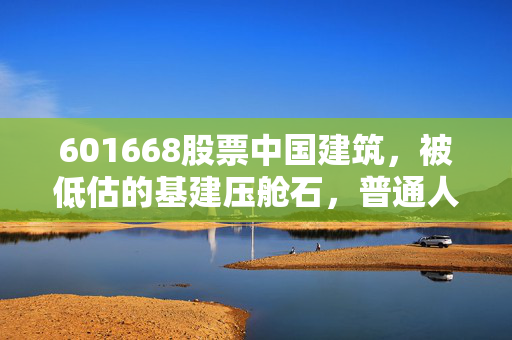 601668股票中国建筑，被低估的基建压舱石，普通人理财里的稳增长备选到底香不香？