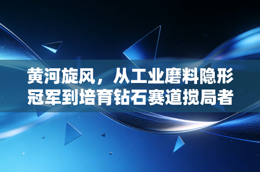 黄河旋风，从工业磨料隐形冠军到培育钻石赛道搅局者，藏着普通人消费观的3个底层变化