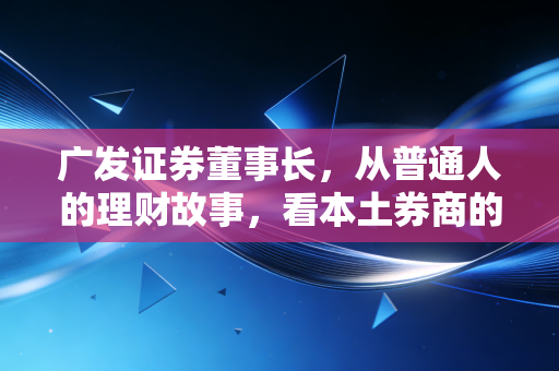 广发证券董事长,从普通人的理财故事,看本土券商的守正与破局