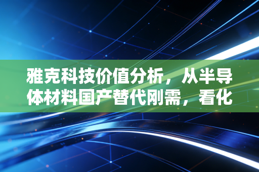 雅克科技价值分析，从半导体材料国产替代刚需，看化工细分龙头的长坡厚雪