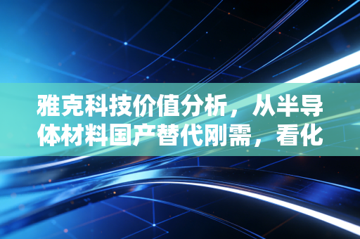 雅克科技价值分析，从半导体材料国产替代刚需，看化工细分龙头的长坡厚雪