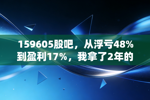 159605股吧,从浮亏48%到盈利17%,我拿了2年的中概互联ETF到底值不值得普通人布局?