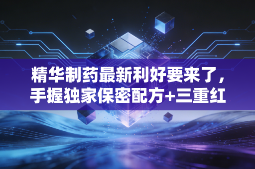 精华制药最新利好要来了，手握独家保密配方+三重红利加持，2024年价值重构逻辑全拆解