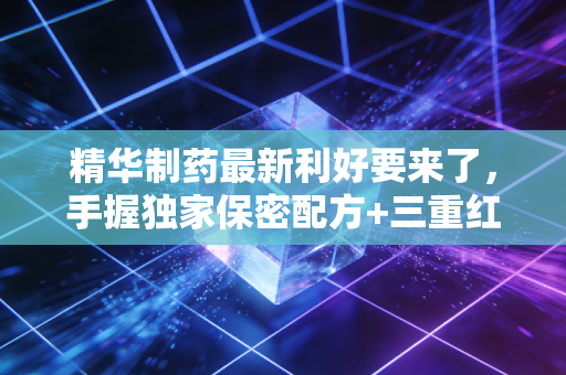 精华制药最新利好要来了，手握独家保密配方+三重红利加持，2024年价值重构逻辑全拆解