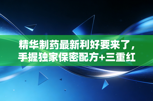 精华制药最新利好要来了，手握独家保密配方+三重红利加持，2024年价值重构逻辑全拆解