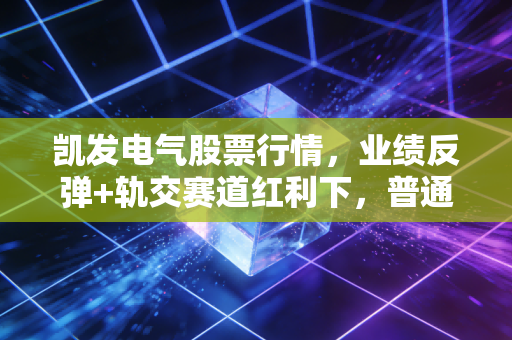 凯发电气股票行情，业绩反弹+轨交赛道红利下，普通人该追涨还是等回调？