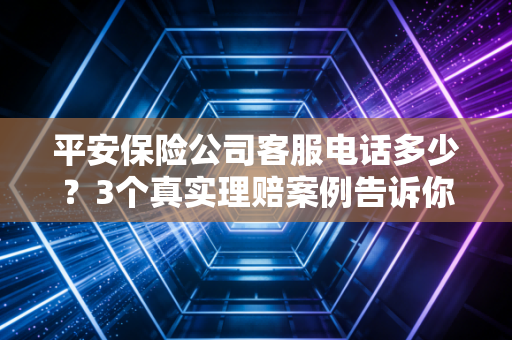 平安保险公司客服电话多少?3个真实理赔案例告诉你,找对客服比啥都重要