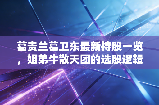 葛贵兰葛卫东最新持股一览，姐弟牛散天团的选股逻辑，普通人能抄作业吗？