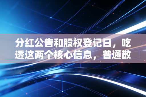 分红公告和股权登记日,吃透这两个核心信息,普通散户也能少踩坑多赚真金白银
