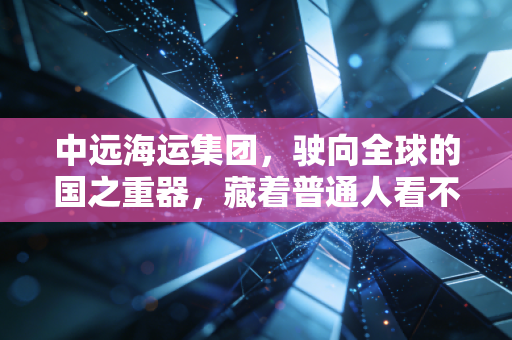 中远海运集团,驶向全球的国之重器,藏着普通人看不见的民生账本