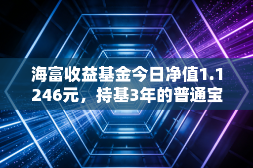 海富收益基金今日净值1.1246元,持基3年的普通宝妈,给新手的5条肺腑建议