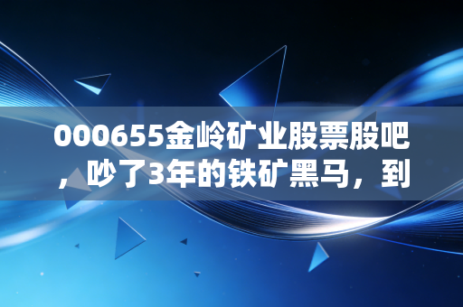 000655金岭矿业股票股吧,吵了3年的铁矿黑马,到底是普通人的掘金坑还是翻身票?
