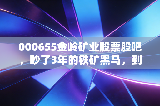 000655金岭矿业股票股吧,吵了3年的铁矿黑马,到底是普通人的掘金坑还是翻身票?