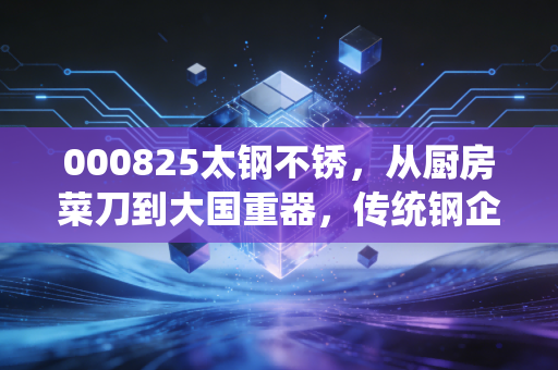 000825太钢不锈，从厨房菜刀到大国重器，传统钢企的逆袭藏着普通人的赚钱逻辑