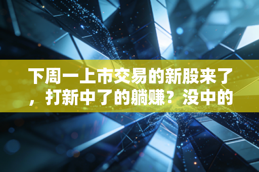 下周一上市交易的新股来了,打新中了的躺赚?没中的要不要冲?我掏心窝子说几句实在话