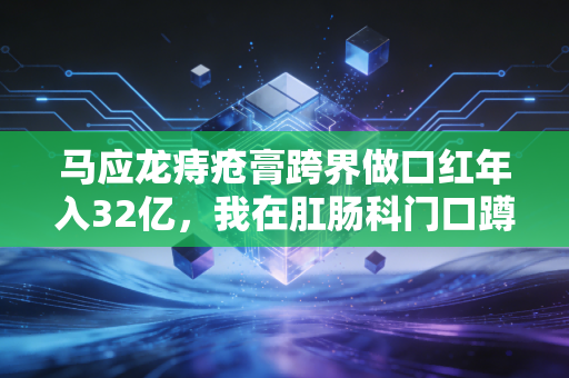 马应龙痔疮膏跨界做口红年入32亿,我在肛肠科门口蹲了3天,看懂了老国货的反套路生存逻辑
